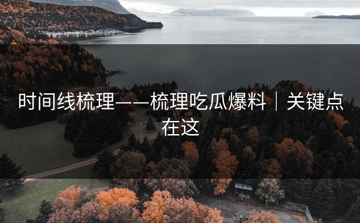 时间线梳理——梳理吃瓜爆料|关键点在这 时间线梳理——梳理吃瓜爆料|关键点在这