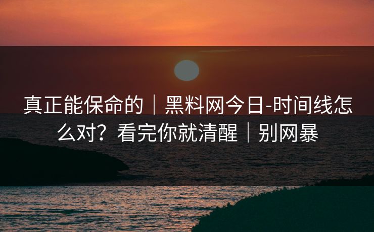 真正能保命的｜黑料网今日-时间线怎么对？看完你就清醒｜别网暴
