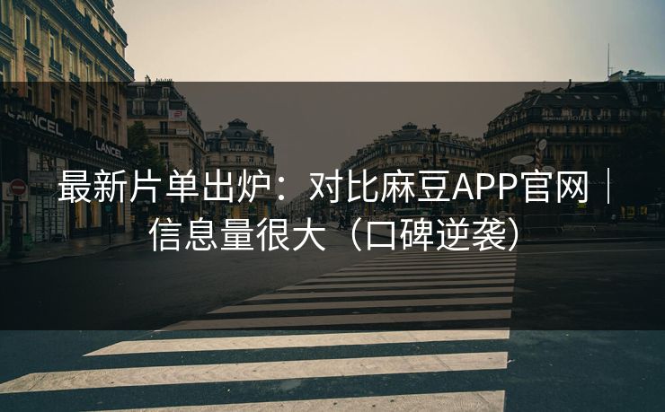 最新片单出炉：对比麻豆APP官网｜信息量很大（口碑逆袭）