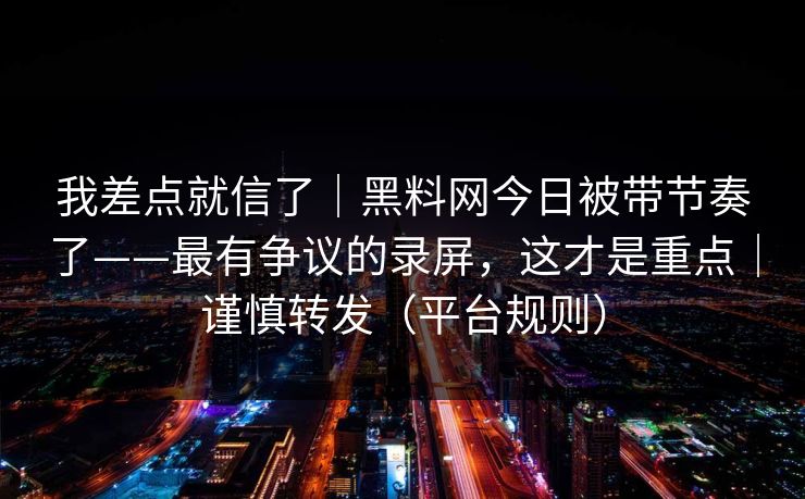 我差点就信了｜黑料网今日被带节奏了——最有争议的录屏，这才是重点｜谨慎转发（平台规则）