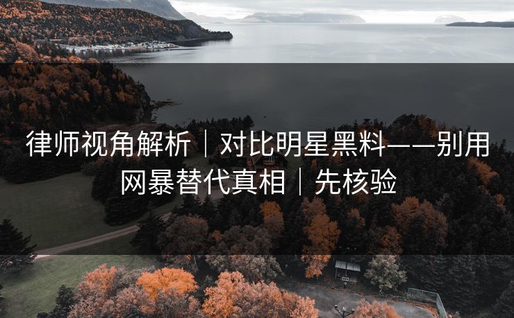 律师视角解析｜对比明星黑料——别用网暴替代真相｜先核验