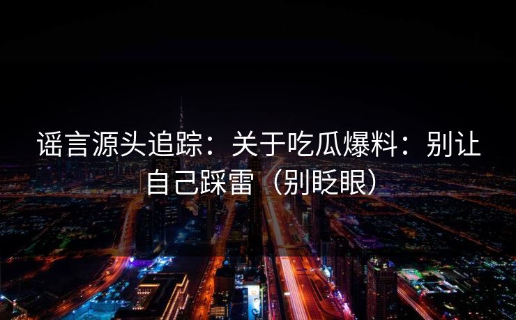谣言源头追踪：关于吃瓜爆料：别让自己踩雷（别眨眼）