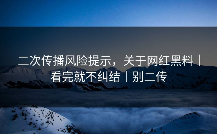 二次传播风险提示，关于网红黑料｜看完就不纠结｜别二传