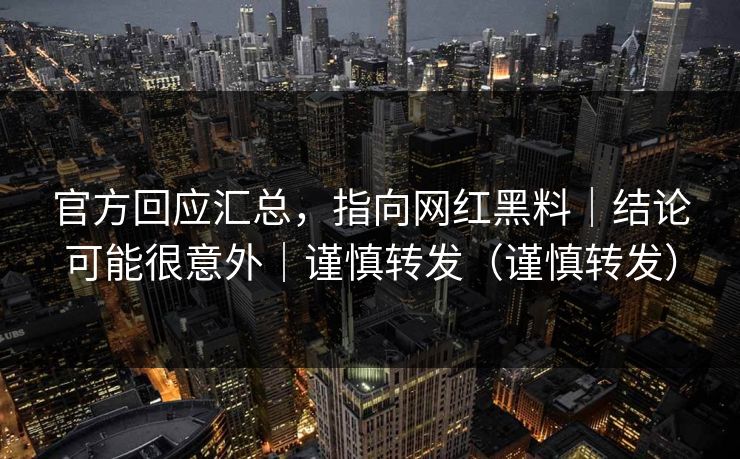 官方回应汇总，指向网红黑料｜结论可能很意外｜谨慎转发（谨慎转发）