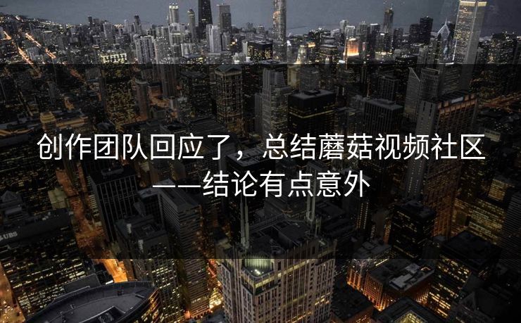 创作团队回应了，总结蘑菇视频社区——结论有点意外
