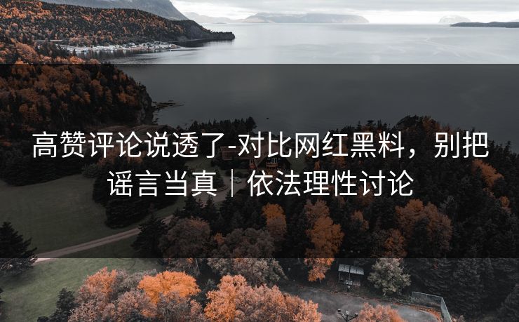 高赞评论说透了-对比网红黑料，别把谣言当真｜依法理性讨论