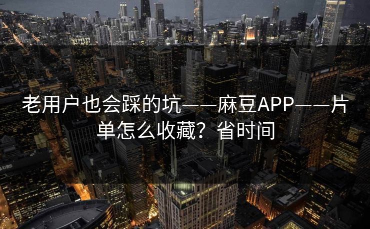 老用户也会踩的坑——麻豆APP——片单怎么收藏？省时间