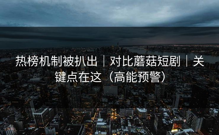 热榜机制被扒出｜对比蘑菇短剧｜关键点在这（高能预警）
