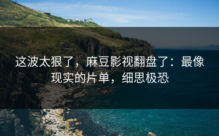 这波太狠了，麻豆影视翻盘了：最像现实的片单，细思极恐