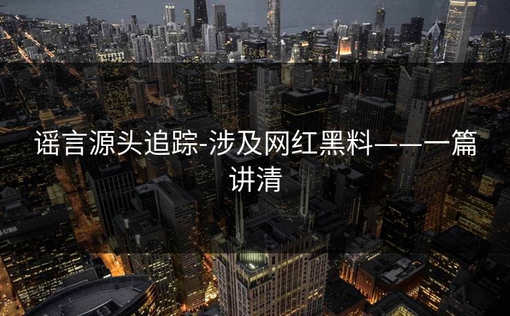 谣言源头追踪-涉及网红黑料——一篇讲清 谣言源头追踪-涉及网红黑料——一篇讲清
