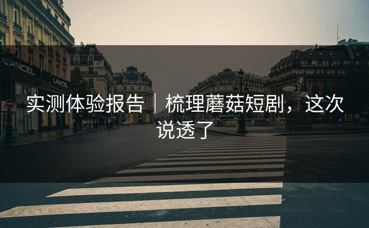 实测体验报告｜梳理蘑菇短剧，这次说透了