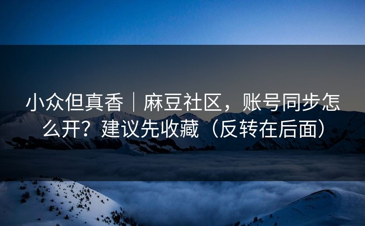 小众但真香｜麻豆社区，账号同步怎么开？建议先收藏（反转在后面）