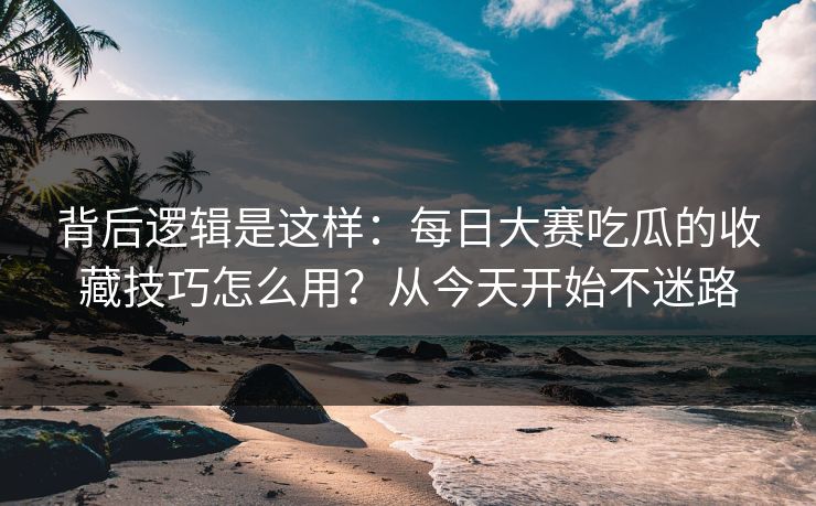 背后逻辑是这样：每日大赛吃瓜的收藏技巧怎么用？从今天开始不迷路