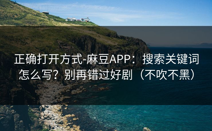 正确打开方式-麻豆APP：搜索关键词怎么写？别再错过好剧（不吹不黑）