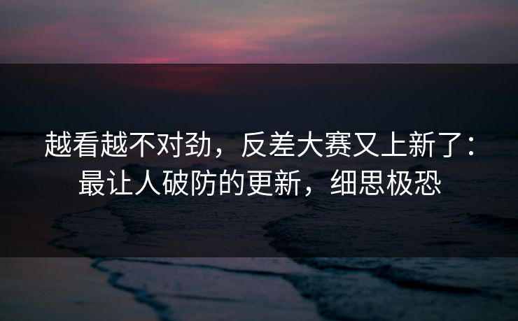 越看越不对劲，反差大赛又上新了：最让人破防的更新，细思极恐