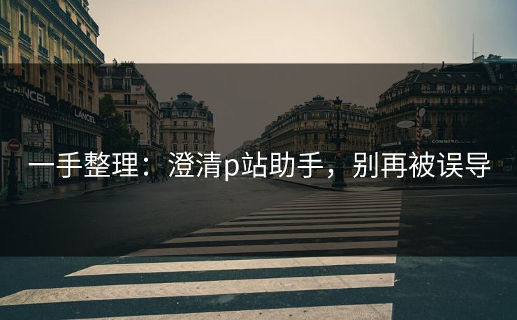 一手整理：澄清p站助手，别再被误导
