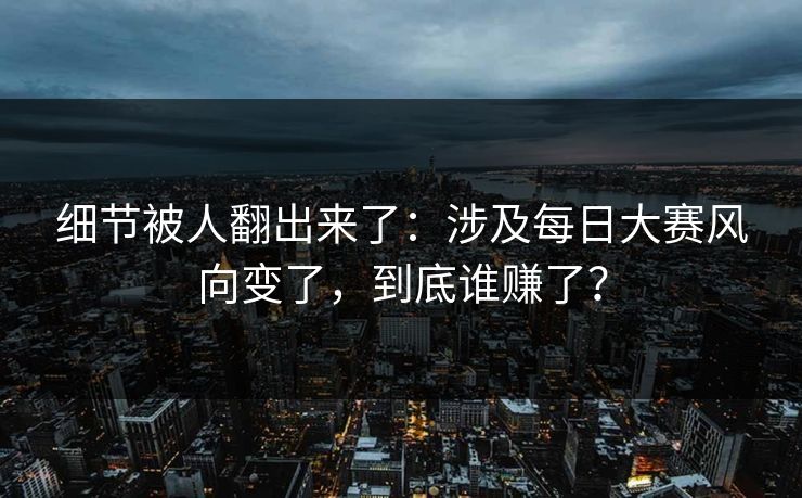 细节被人翻出来了：涉及每日大赛风向变了，到底谁赚了？