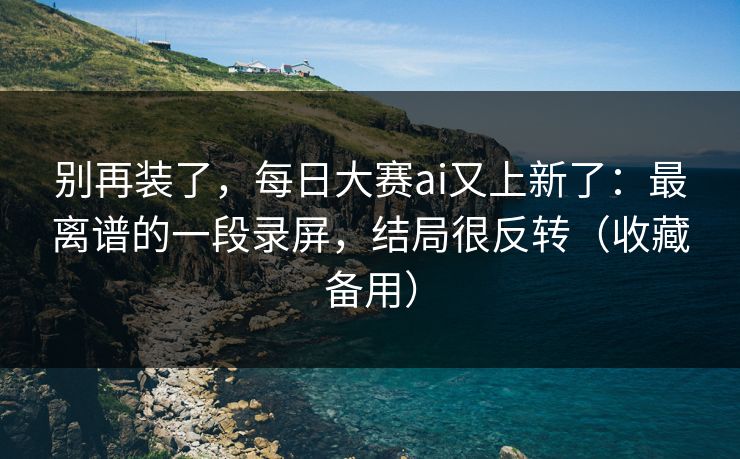 别再装了，每日大赛ai又上新了：最离谱的一段录屏，结局很反转（收藏备用）