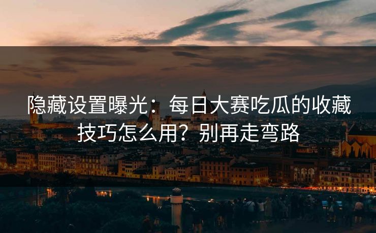 隐藏设置曝光：每日大赛吃瓜的收藏技巧怎么用？别再走弯路