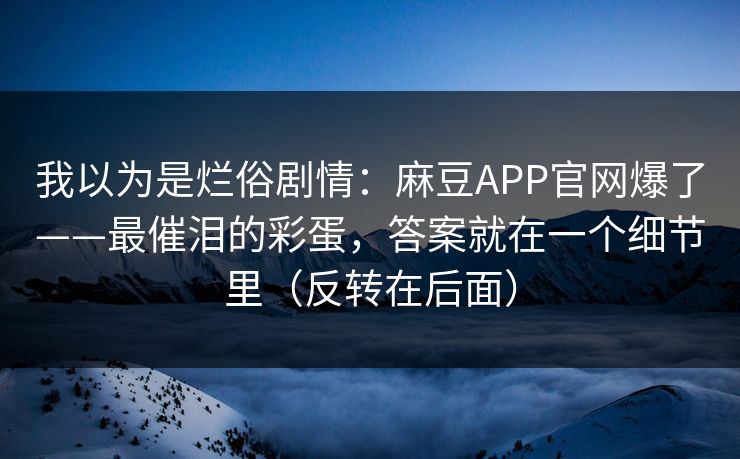 我以为是烂俗剧情：麻豆APP官网爆了——最催泪的彩蛋，答案就在一个细节里（反转在后面）