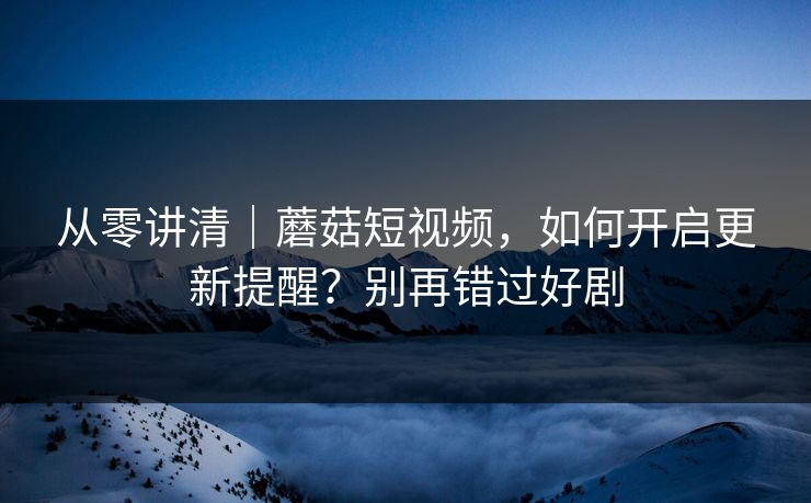 从零讲清｜蘑菇短视频，如何开启更新提醒？别再错过好剧