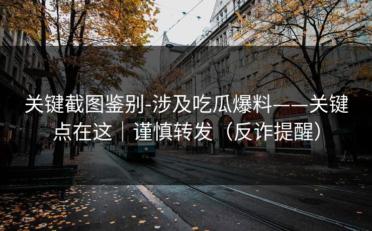 关键截图鉴别-涉及吃瓜爆料——关键点在这|谨慎转发(反诈提醒) 关键截图鉴别-涉及吃瓜爆料——关键点在这|谨慎转发(反诈提醒)
