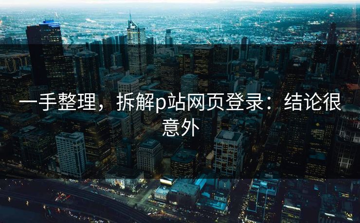 一手整理，拆解p站网页登录：结论很意外