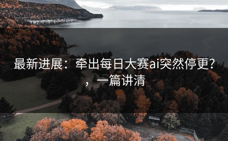 最新进展：牵出每日大赛ai突然停更？，一篇讲清