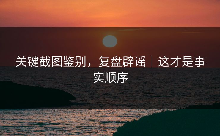 关键截图鉴别,复盘辟谣|这才是事实顺序 关键截图鉴别,复盘辟谣|这才是事实顺序
