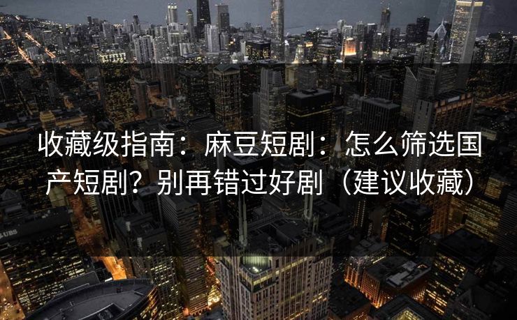收藏级指南：麻豆短剧：怎么筛选国产短剧？别再错过好剧（建议收藏）