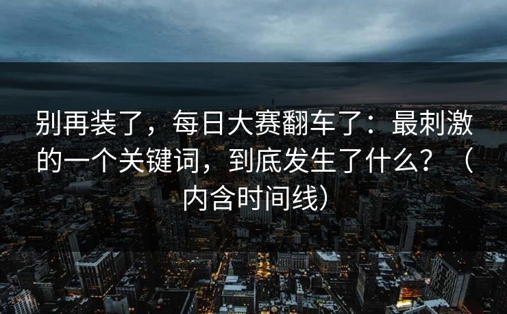 别再装了,每日大赛翻车了:最刺激的一个关键词,到底发生了什么?(内含时间线) 别再装了,每日大赛翻车了:最刺激的一个关键词,到底发生了什么?(内含时间线)