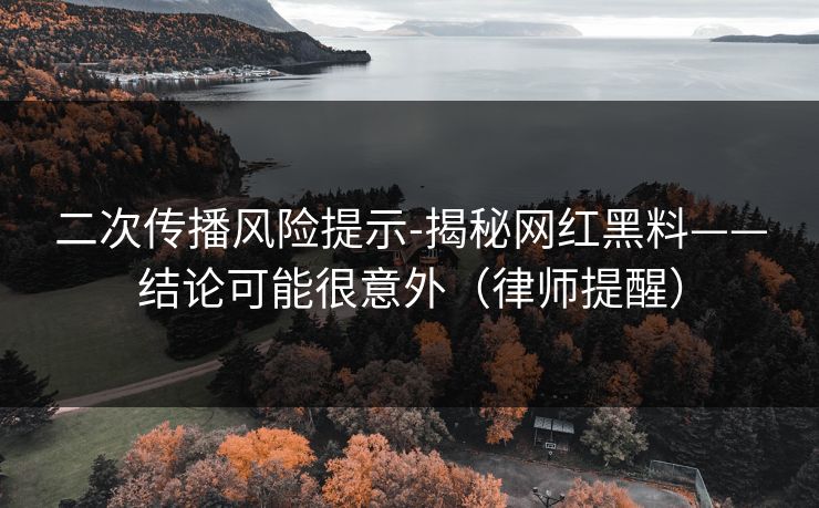 二次传播风险提示-揭秘网红黑料——结论可能很意外(律师提醒) 二次传播风险提示-揭秘网红黑料——结论可能很意外(律师提醒)