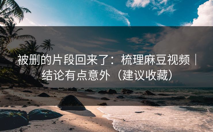 被删的片段回来了:梳理麻豆视频|结论有点意外(建议收藏) 被删的片段回来了:梳理麻豆视频|结论有点意外(建议收藏)