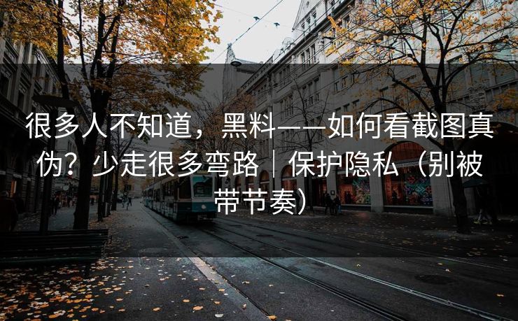 很多人不知道，黑料——如何看截图真伪？少走很多弯路｜保护隐私（别被带节奏）