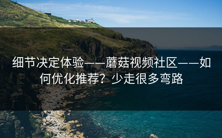 细节决定体验——蘑菇视频社区——如何优化推荐?少走很多弯路 细节决定体验——蘑菇视频社区——如何优化推荐?少走很多弯路