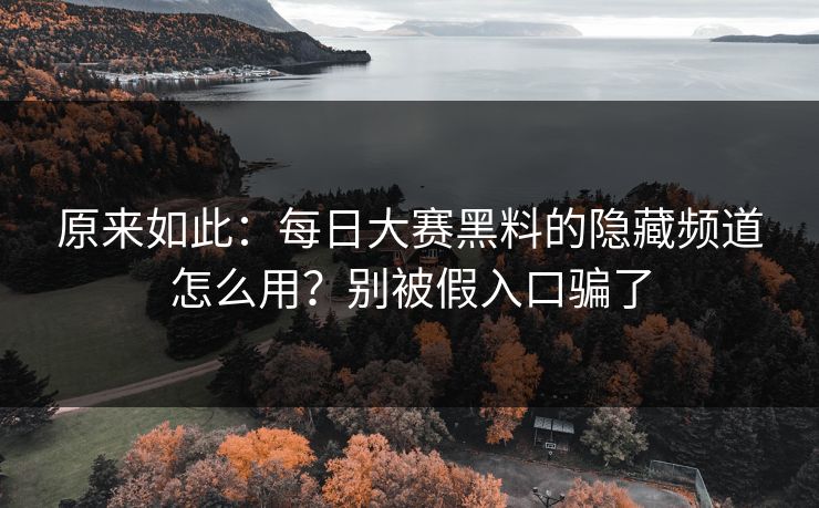 原来如此:每日大赛黑料的隐藏频道怎么用?别被假入口骗了 原来如此:每日大赛黑料的隐藏频道怎么用?别被假入口骗了