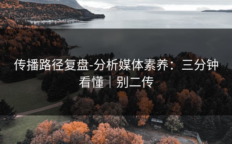 传播路径复盘-分析媒体素养：三分钟看懂｜别二传