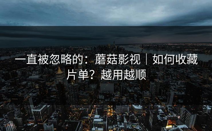 一直被忽略的：蘑菇影视｜如何收藏片单？越用越顺