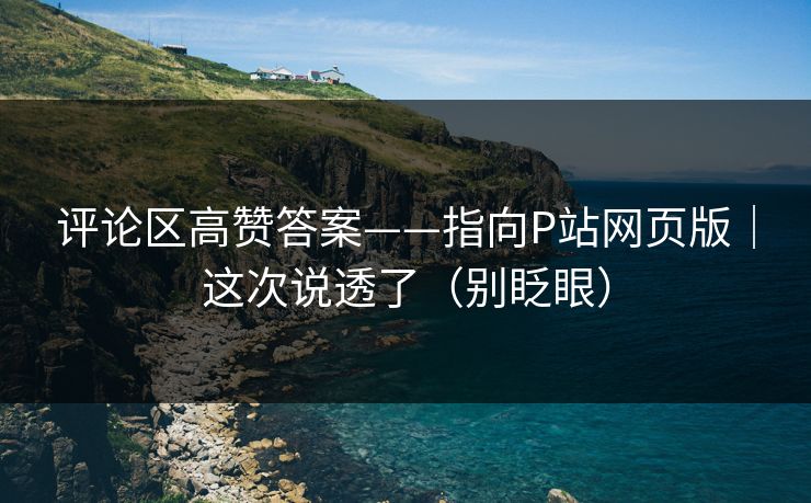 评论区高赞答案——指向P站网页版｜这次说透了（别眨眼）