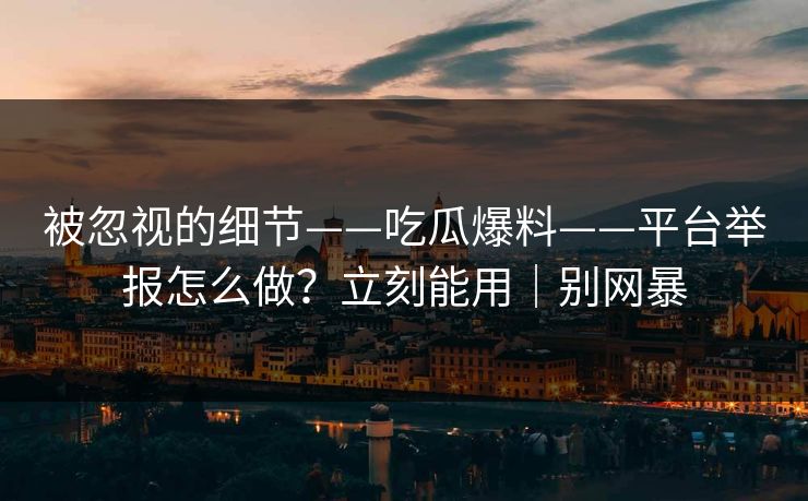 被忽视的细节——吃瓜爆料——平台举报怎么做？立刻能用｜别网暴