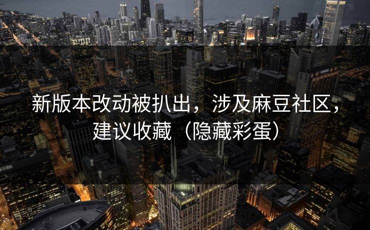 新版本改动被扒出,涉及麻豆社区,建议收藏(隐藏彩蛋) 新版本改动被扒出,涉及麻豆社区,建议收藏(隐藏彩蛋)