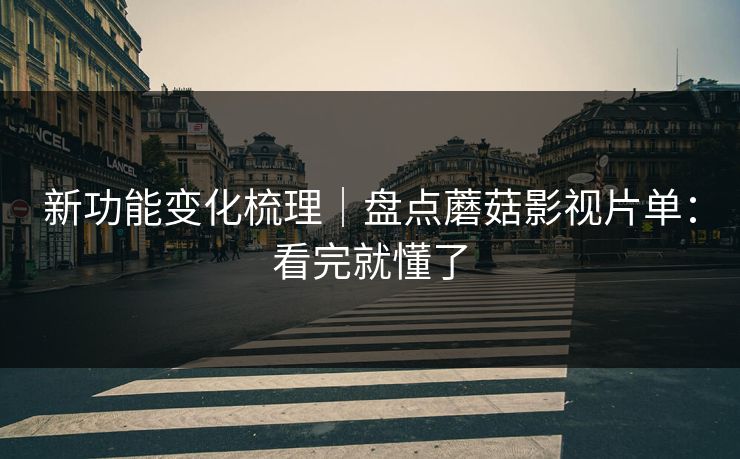 新功能变化梳理|盘点蘑菇影视片单:看完就懂了 新功能变化梳理|盘点蘑菇影视片单:看完就懂了