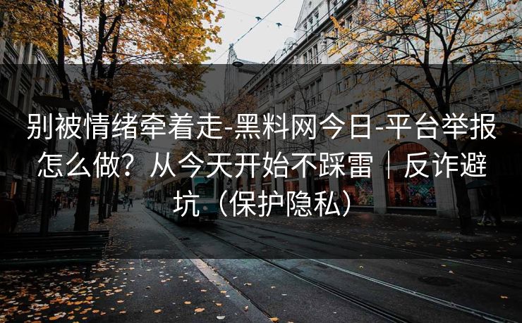 别被情绪牵着走-黑料网今日-平台举报怎么做？从今天开始不踩雷｜反诈避坑（保护隐私）