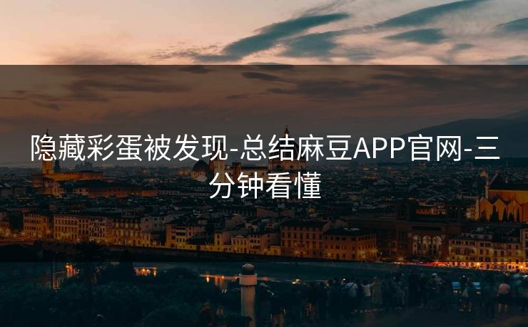 隐藏彩蛋被发现-总结麻豆APP官网-三分钟看懂 隐藏彩蛋被发现-总结麻豆APP官网-三分钟看懂