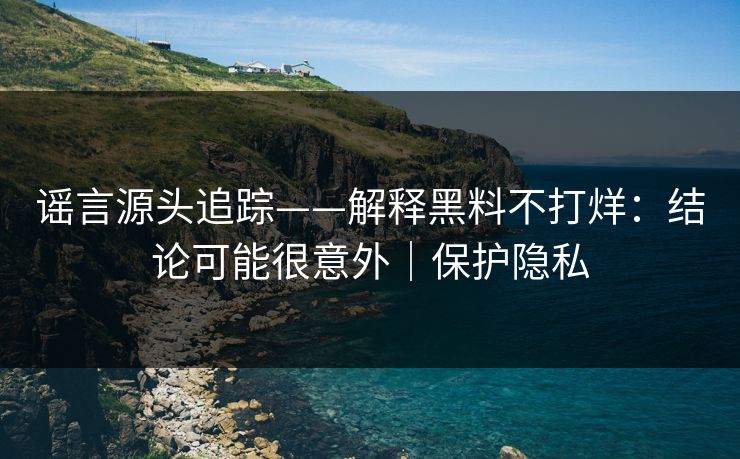 谣言源头追踪——解释黑料不打烊：结论可能很意外｜保护隐私