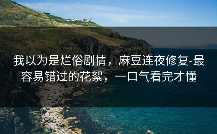 我以为是烂俗剧情,麻豆连夜修复-最容易错过的花絮,一口气看完才懂 我以为是烂俗剧情,麻豆连夜修复-最容易错过的花絮,一口气看完才懂