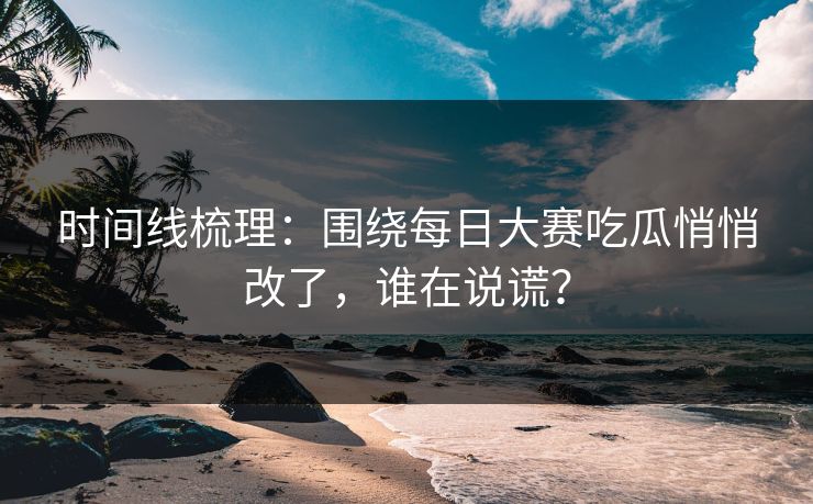 时间线梳理：围绕每日大赛吃瓜悄悄改了，谁在说谎？