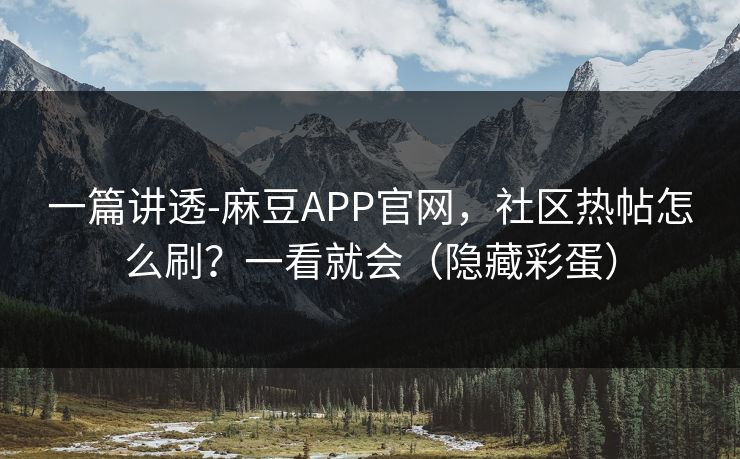 一篇讲透-麻豆APP官网,社区热帖怎么刷?一看就会(隐藏彩蛋) 一篇讲透-麻豆APP官网,社区热帖怎么刷?一看就会(隐藏彩蛋)