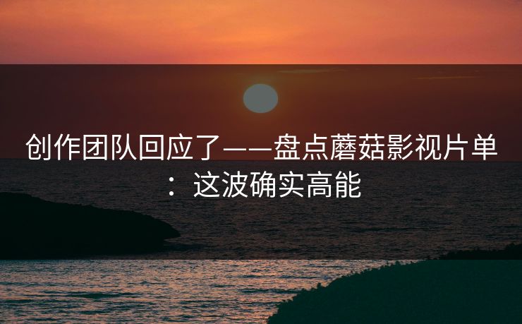 创作团队回应了——盘点蘑菇影视片单：这波确实高能
