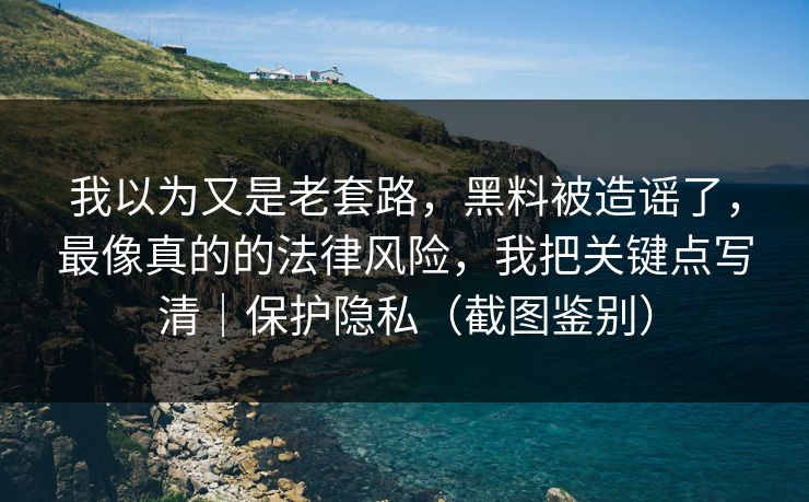 我以为又是老套路，黑料被造谣了，最像真的的法律风险，我把关键点写清｜保护隐私（截图鉴别）